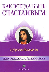 Книга Как всегда быть счастливым: Мудрость Йогананды, Купить, Издательства София | 978-5-399-00088-6